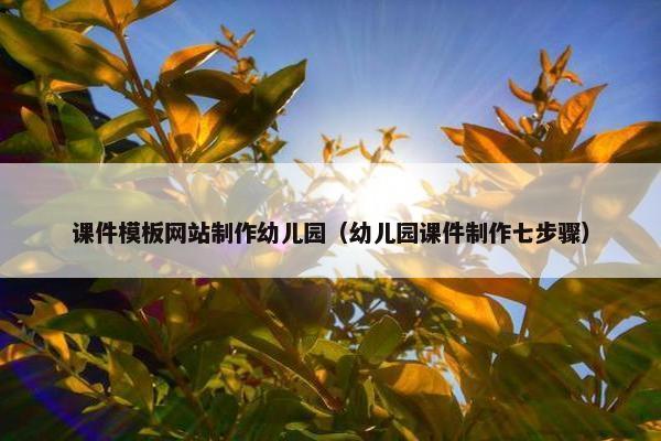 课件模板网站制作幼儿园（幼儿园课件制作七步骤）