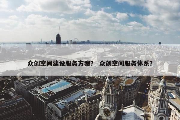 众创空间建设服务方案？ 众创空间服务体系？