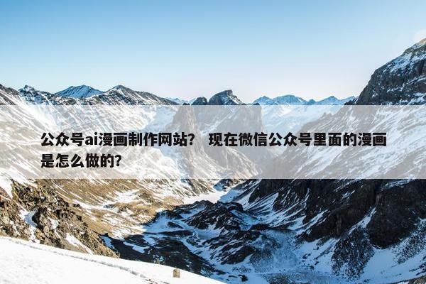 公众号ai漫画制作网站？ 现在微信公众号里面的漫画是怎么做的？