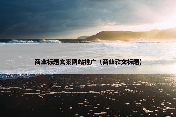 商业标题文案网站推广（商业软文标题）