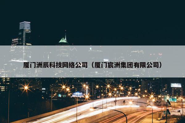 厦门洲辰科技网络公司（厦门宸洲集团有限公司）