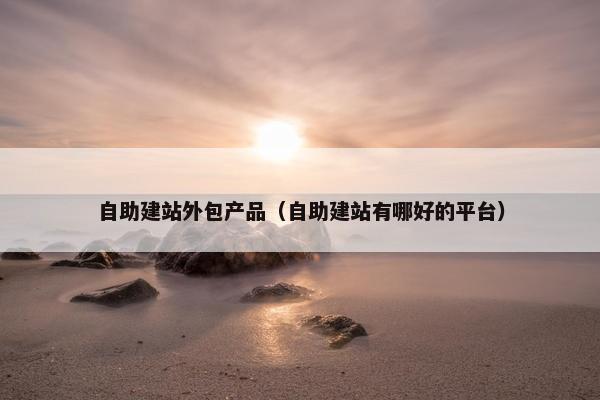 自助建站外包产品（自助建站有哪好的平台）