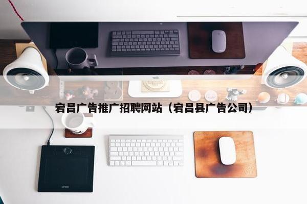 宕昌广告推广招聘网站（宕昌县广告公司）