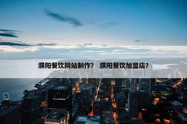 濮阳餐饮网站制作？ 濮阳餐饮加盟店？