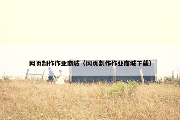 网页制作作业商城（网页制作作业商城下载）