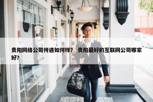 贵阳网络公司待遇如何样？ 贵阳最好的互联网公司哪家好？