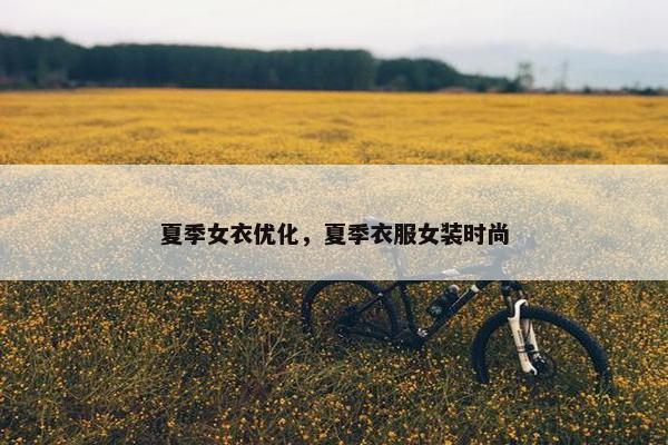 夏季女衣优化，夏季衣服女装时尚