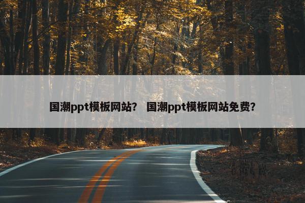 国潮ppt模板网站？ 国潮ppt模板网站免费？