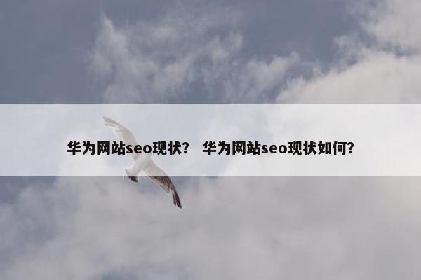 华为网站seo现状？ 华为网站seo现状如何？