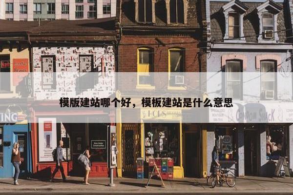 模版建站哪个好，模板建站是什么意思