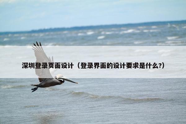 深圳登录页面设计（登录界面的设计要求是什么?）