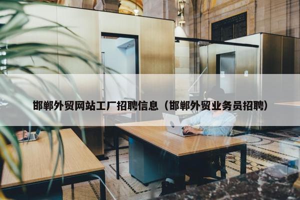 邯郸外贸网站工厂招聘信息（邯郸外贸业务员招聘）