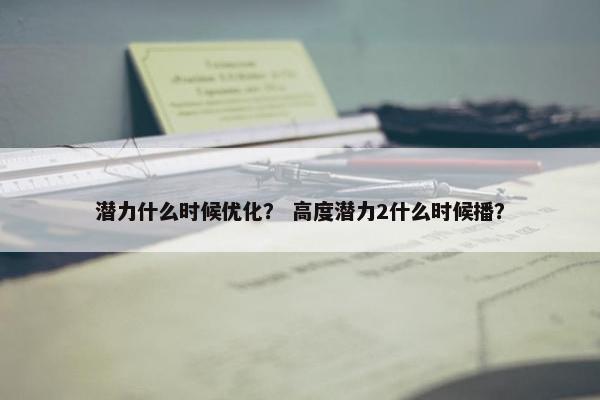 潜力什么时候优化？ 高度潜力2什么时候播？