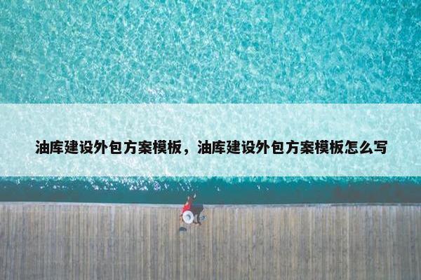 油库建设外包方案模板，油库建设外包方案模板怎么写