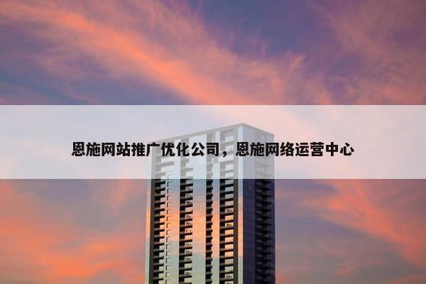 恩施网站推广优化公司，恩施网络运营中心