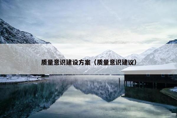 质量意识建设方案（质量意识建议）