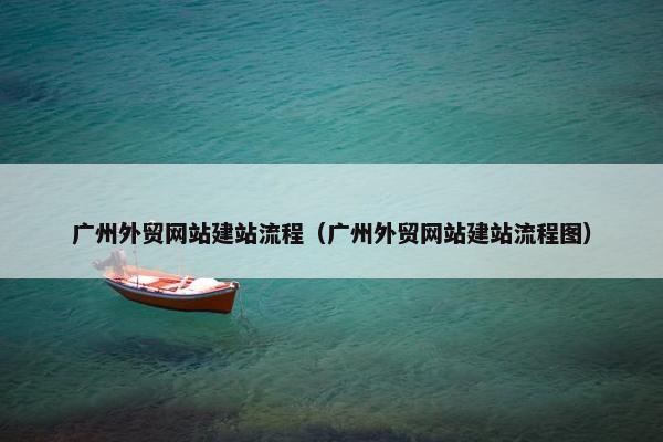 广州外贸网站建站流程（广州外贸网站建站流程图）