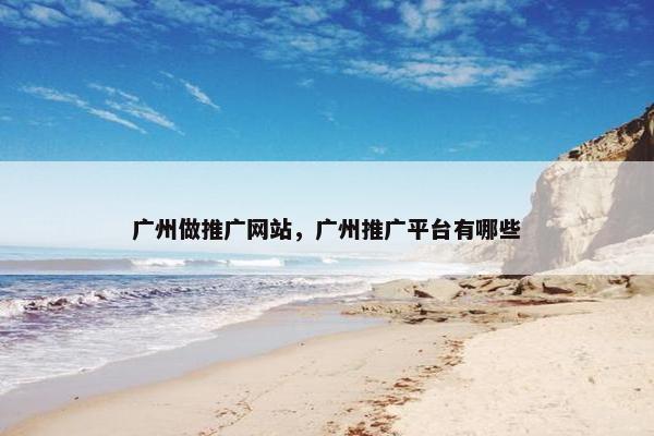 广州做推广网站，广州推广平台有哪些