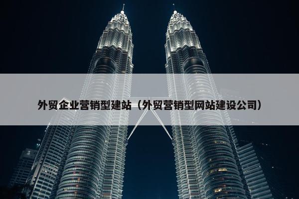 外贸企业营销型建站（外贸营销型网站建设公司）