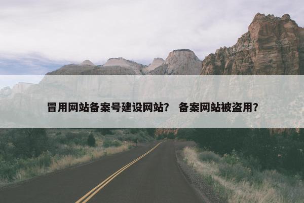 冒用网站备案号建设网站？ 备案网站被盗用？