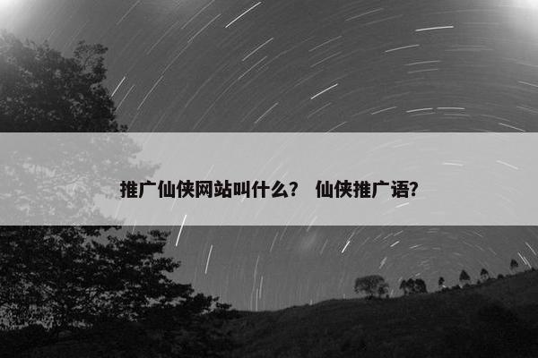 推广仙侠网站叫什么？ 仙侠推广语？