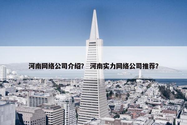 河南网络公司介绍？ 河南实力网络公司推荐？