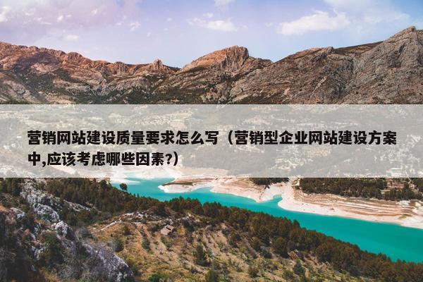 营销网站建设质量要求怎么写（营销型企业网站建设方案中,应该考虑哪些因素?）