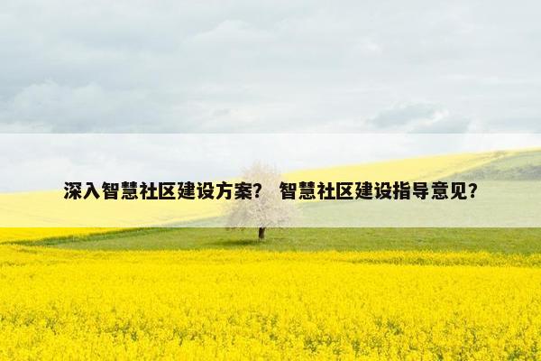 深入智慧社区建设方案？ 智慧社区建设指导意见？