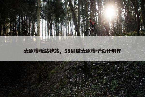 太原模板站建站，58同城太原模型设计制作