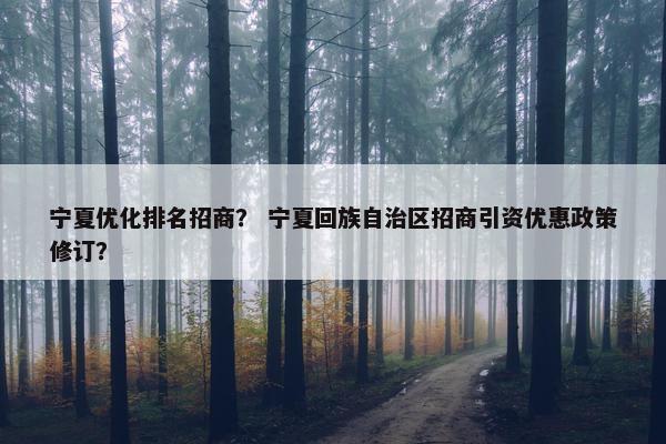 宁夏优化排名招商？ 宁夏回族自治区招商引资优惠政策修订？