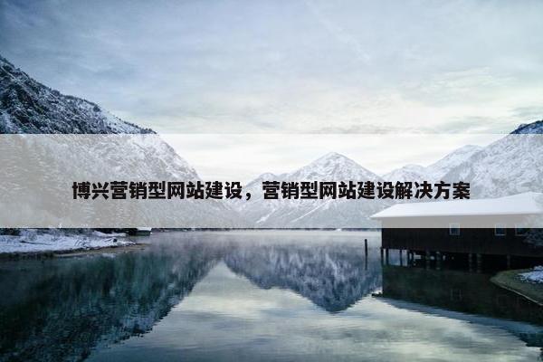 博兴营销型网站建设，营销型网站建设解决方案