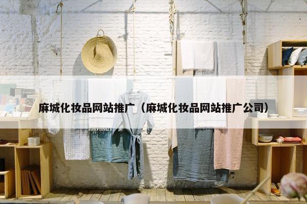 麻城化妆品网站推广（麻城化妆品网站推广公司）