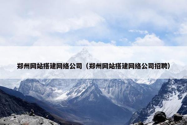 郑州网站搭建网络公司（郑州网站搭建网络公司招聘）