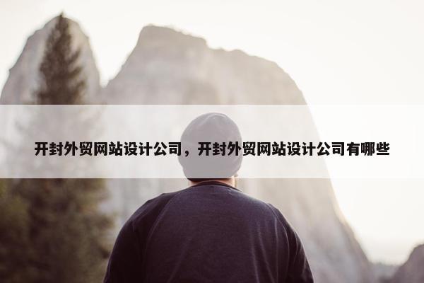 开封外贸网站设计公司，开封外贸网站设计公司有哪些
