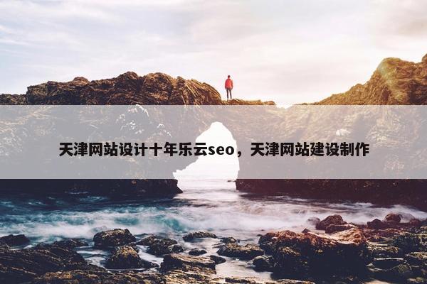 天津网站设计十年乐云seo，天津网站建设制作