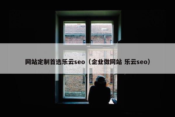 网站定制首选乐云seo（企业做网站 乐云seo）