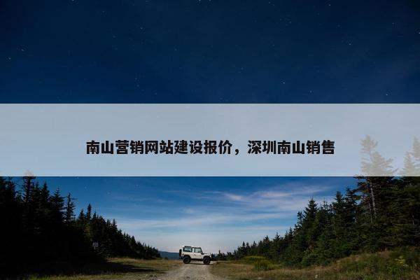 南山营销网站建设报价，深圳南山销售