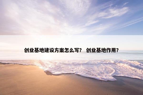 创业基地建设方案怎么写？ 创业基地作用？