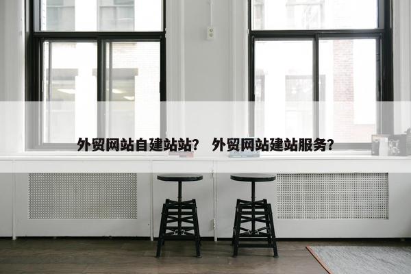 外贸网站自建站站？ 外贸网站建站服务？
