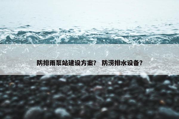 防排雨泵站建设方案？ 防涝排水设备？