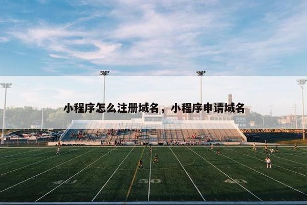 小程序怎么注册域名，小程序申请域名