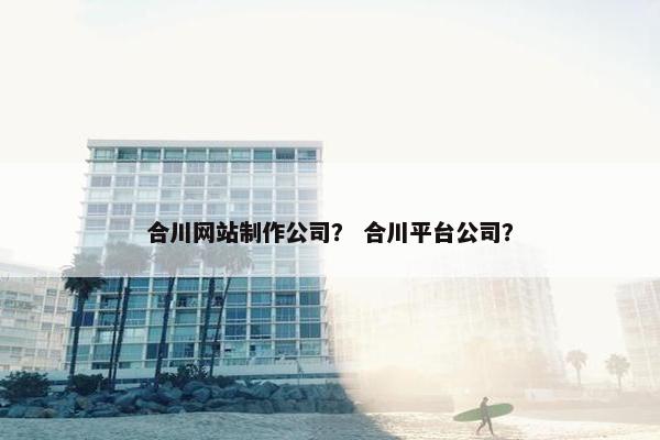 合川网站制作公司？ 合川平台公司？