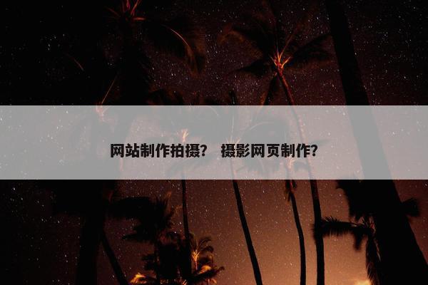 网站制作拍摄？ 摄影网页制作？