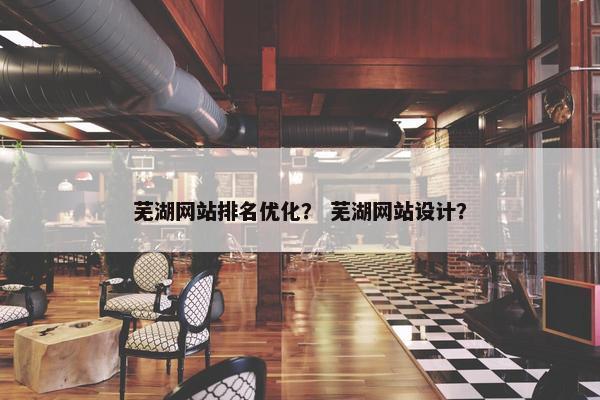 芜湖网站排名优化？ 芜湖网站设计？