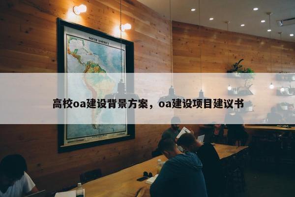 高校oa建设背景方案，oa建设项目建议书