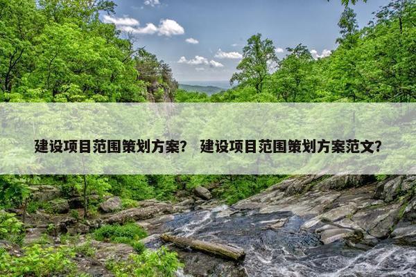 建设项目范围策划方案？ 建设项目范围策划方案范文？