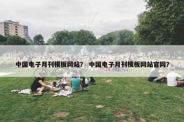 中国电子月刊模板网站？ 中国电子月刊模板网站官网？