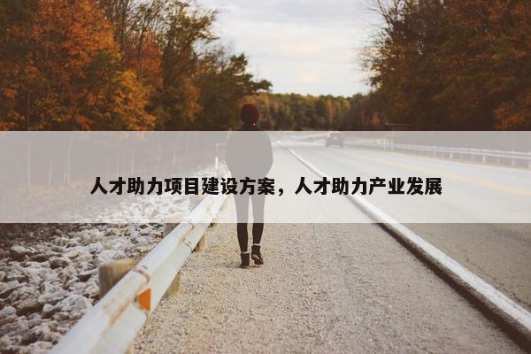 人才助力项目建设方案，人才助力产业发展
