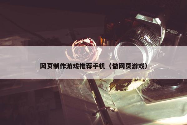 网页制作游戏推荐手机（做网页游戏）