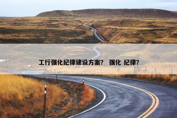 工行强化纪律建设方案？ 强化 纪律？